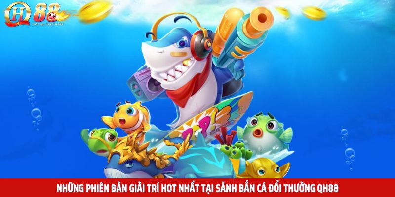 Những phiên bản giải trí hot nhất tại sảnh bắn cá đổi thưởng QH88
