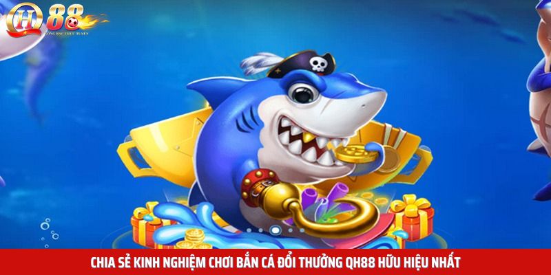 Chia sẻ kinh nghiệm chơi bắn cá đổi thưởng QH88 hữu hiệu nhất