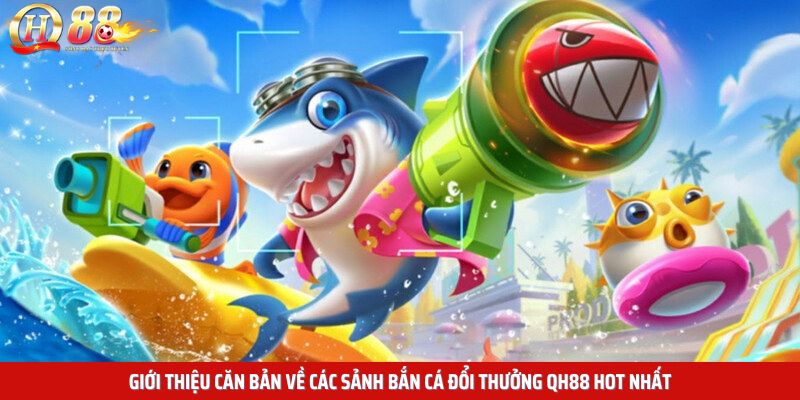 Giới thiệu căn bản về các sảnh bắn cá đổi thưởng QH88 hot nhất