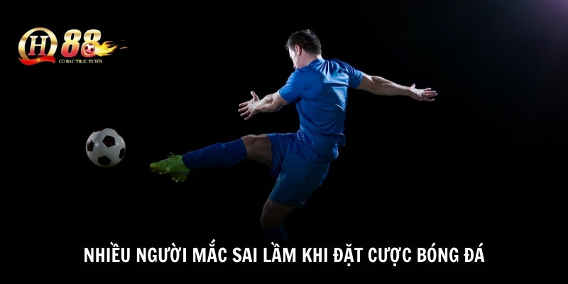 Nhiều người mắc sai lầm khi đặt cược bóng đá